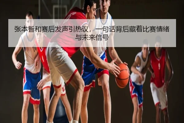 张本智和赛后发声引热议，一句话背后藏着比赛情绪与未来信号