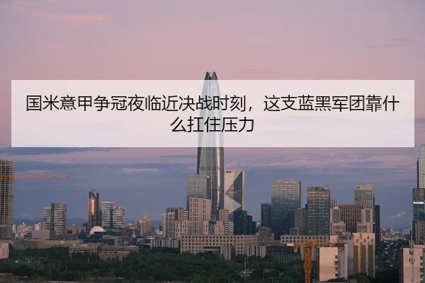 国米意甲争冠夜临近决战时刻，这支蓝黑军团靠什么扛住压力