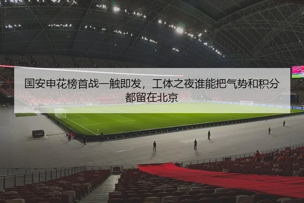 国安申花榜首战一触即发，工体之夜谁能把气势和积分都留在北京